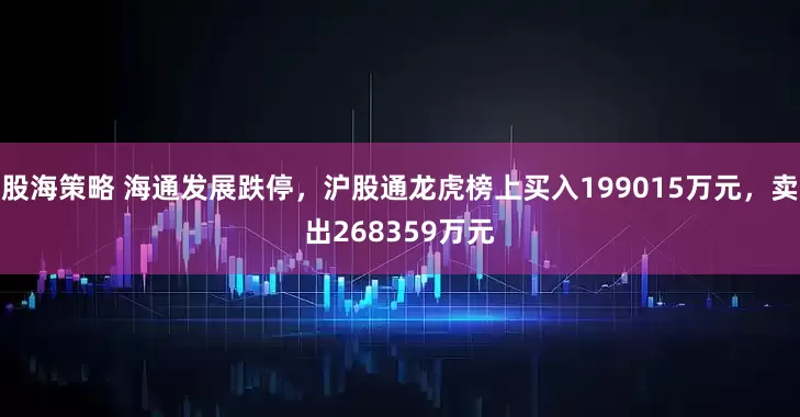 股海策略 海通发展跌停，沪股通龙虎榜上买入199015万元，卖出268359万元