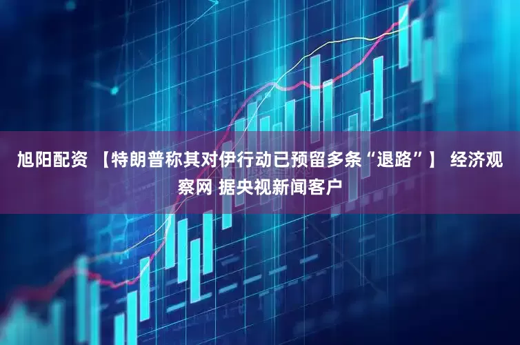 旭阳配资 【特朗普称其对伊行动已预留多条“退路”】 经济观察网 据央视新闻客户