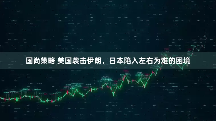 国尚策略 美国袭击伊朗，日本陷入左右为难的困境
