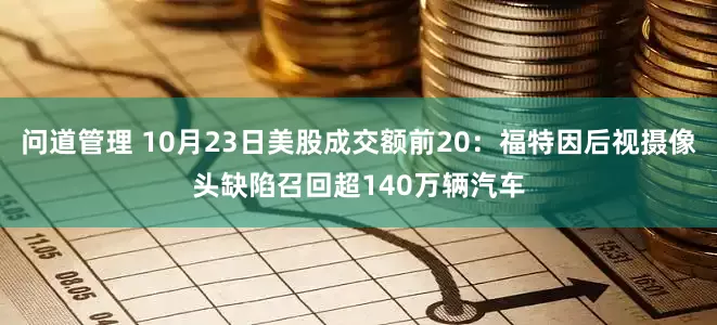 问道管理 10月23日美股成交额前20：福特因后视摄像头缺陷召回超140万辆汽车