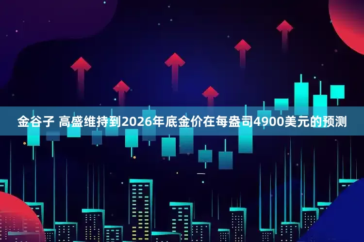 金谷子 高盛维持到2026年底金价在每盎司4900美元的预测