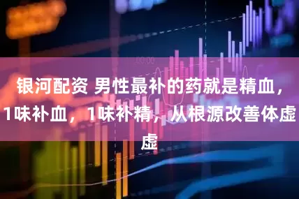 银河配资 男性最补的药就是精血，1味补血，1味补精，从根源改善体虚