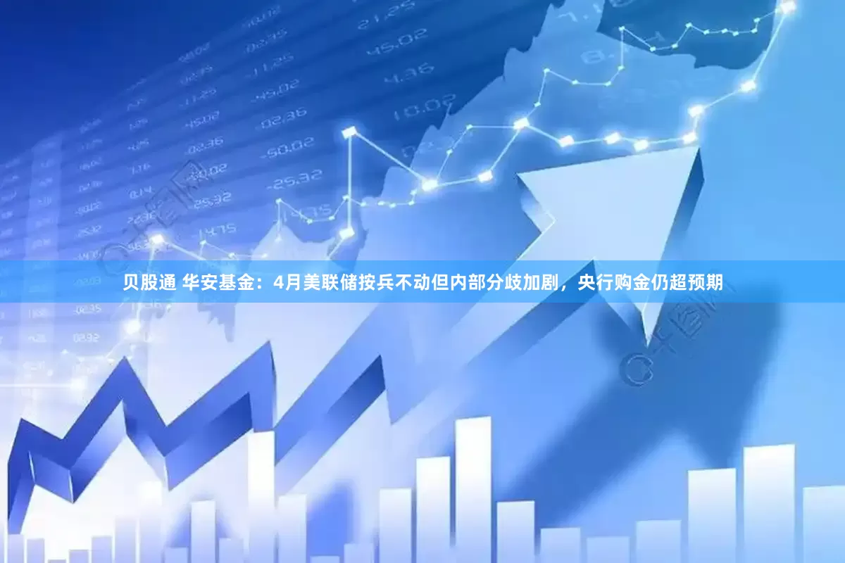 贝股通 华安基金：4月美联储按兵不动但内部分歧加剧，央行购金仍超预期