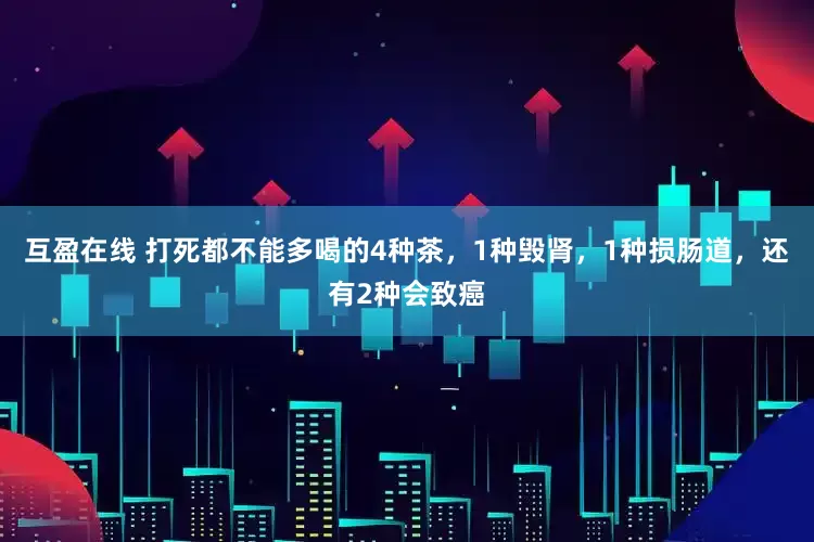 互盈在线 打死都不能多喝的4种茶,1种毁肾,1种损肠道,还有2种会致癌