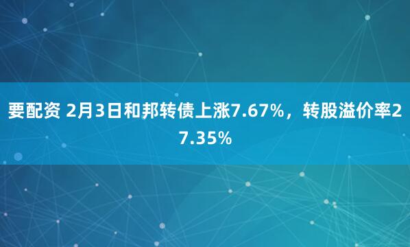 要配资 2月3日和邦转债上涨7.67%，转股溢价率27.35%