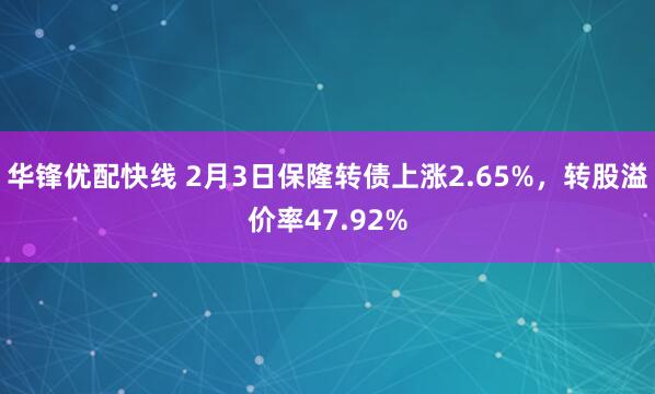 华锋优配快线 2月3日保隆转债上涨2.65%，转股溢价率47.92%