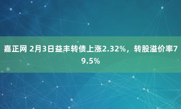 嘉正网 2月3日益丰转债上涨2.32%，转股溢价率79.5%